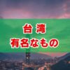 【2025年最新】台湾の有名なもの、グルメ・観光・お土産